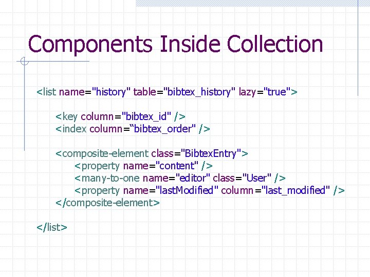 Components Inside Collection <list name="history" table="bibtex_history" lazy="true"> <key column="bibtex_id" /> <index column=“bibtex_order" /> <composite-element
