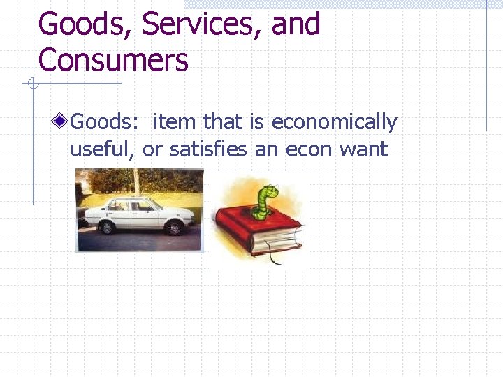 Goods, Services, and Consumers Goods: item that is economically useful, or satisfies an econ