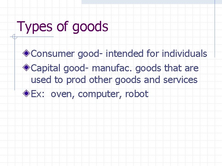Types of goods Consumer good- intended for individuals Capital good- manufac. goods that are