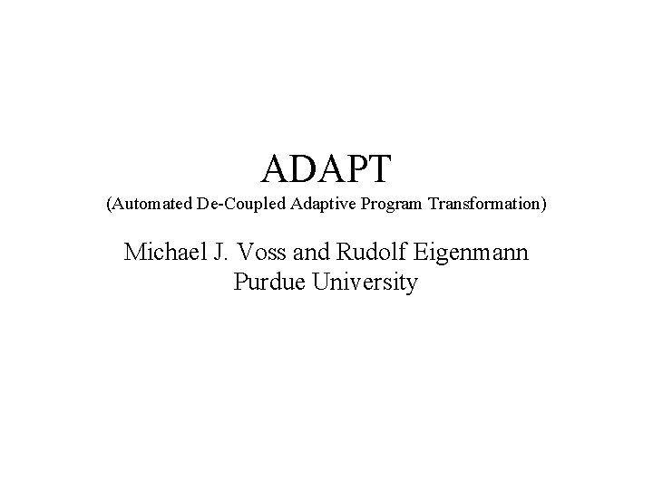 ADAPT (Automated De-Coupled Adaptive Program Transformation) Michael J. Voss and Rudolf Eigenmann Purdue University