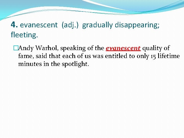 4. evanescent (adj. ) gradually disappearing; fleeting. �Andy Warhol, speaking of the evanescent quality