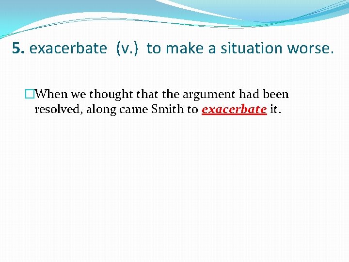 5. exacerbate (v. ) to make a situation worse. �When we thought that the