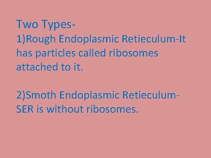 Two Types- 1)Rough Endoplasmic Retieculum-It has particles called ribosomes attached to it. 2)Smoth Endoplasmic