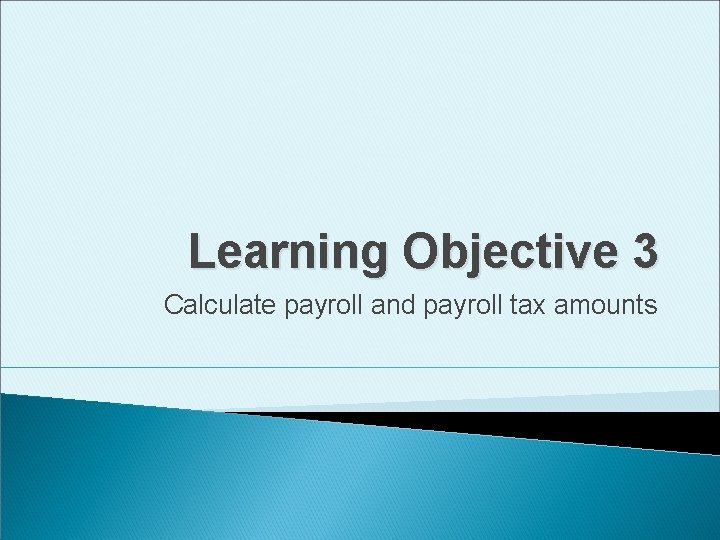 Learning Objective 3 Calculate payroll and payroll tax amounts 