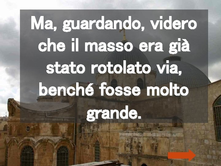 Ma, guardando, videro che il masso era già stato rotolato via, benché fosse molto