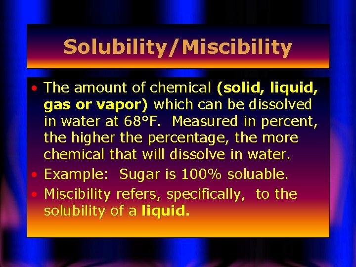 Solubility/Miscibility • The amount of chemical (solid, liquid, gas or vapor) which can be