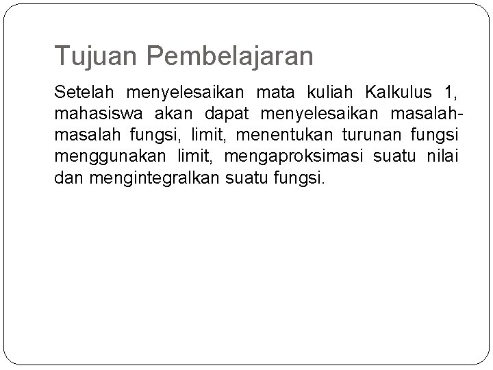 Tujuan Pembelajaran Setelah menyelesaikan mata kuliah Kalkulus 1, mahasiswa akan dapat menyelesaikan masalah fungsi,