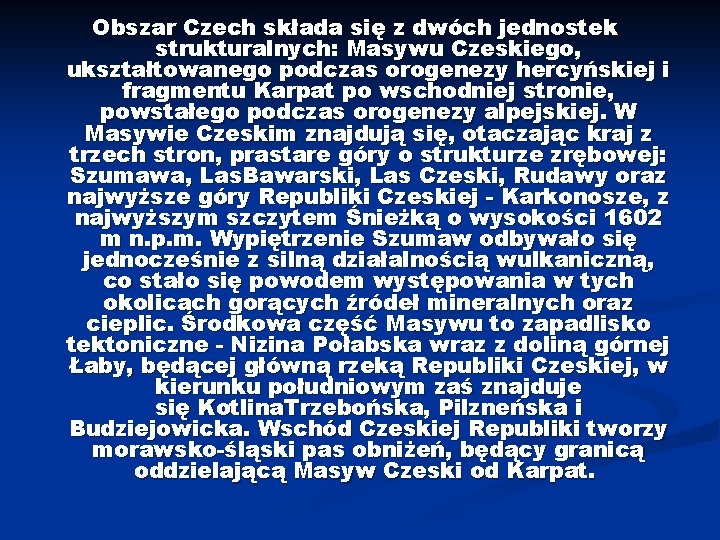 Obszar Czech składa się z dwóch jednostek strukturalnych: Masywu Czeskiego, ukształtowanego podczas orogenezy hercyńskiej