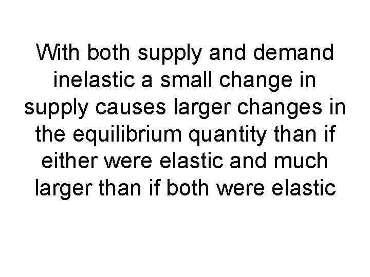 With both supply and demand inelastic a small change in supply causes larger changes