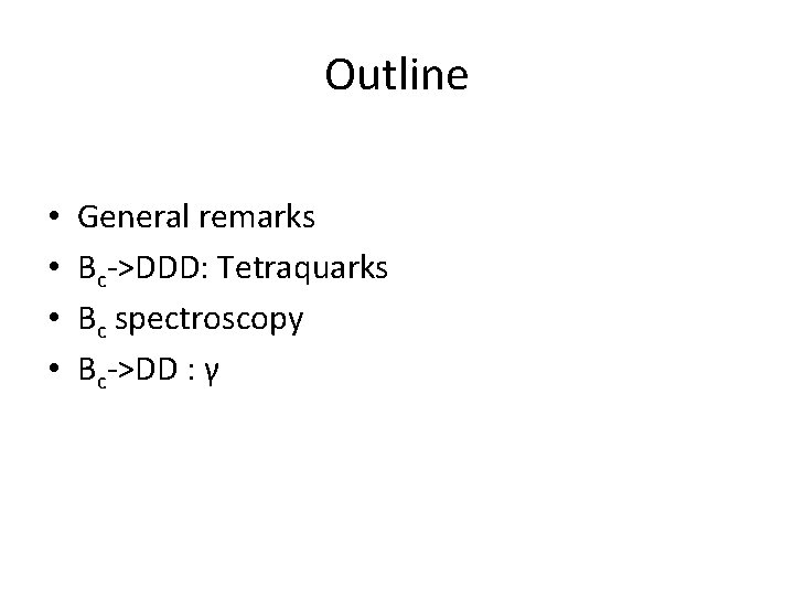 Outline • • General remarks Bc->DDD: Tetraquarks Bc spectroscopy Bc->DD : γ 