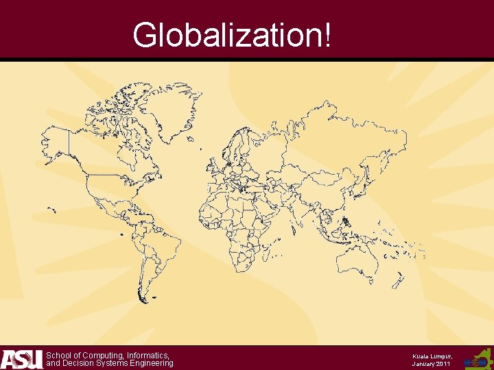 Globalization! School of Computing, Informatics, and Decision Systems Engineering Kuala Lumpur, January 2011 