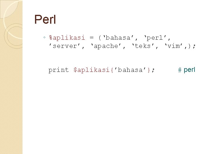 Perl ◦ %aplikasi = (‘bahasa’, ‘perl’, ’server’, ‘apache’, ‘teks’, ‘vim’, ); print $aplikasi{’bahasa’}; #