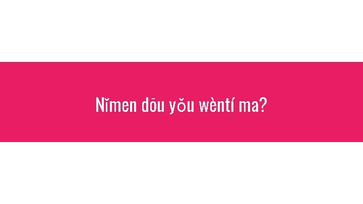 Nǐmen dōu yǒu wèntí ma? 