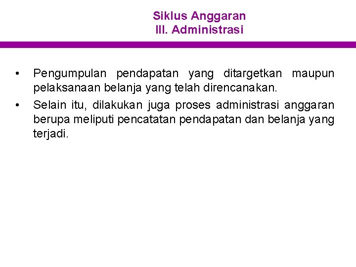 Siklus Anggaran III. Administrasi • • Pengumpulan pendapatan yang ditargetkan maupun pelaksanaan belanja yang