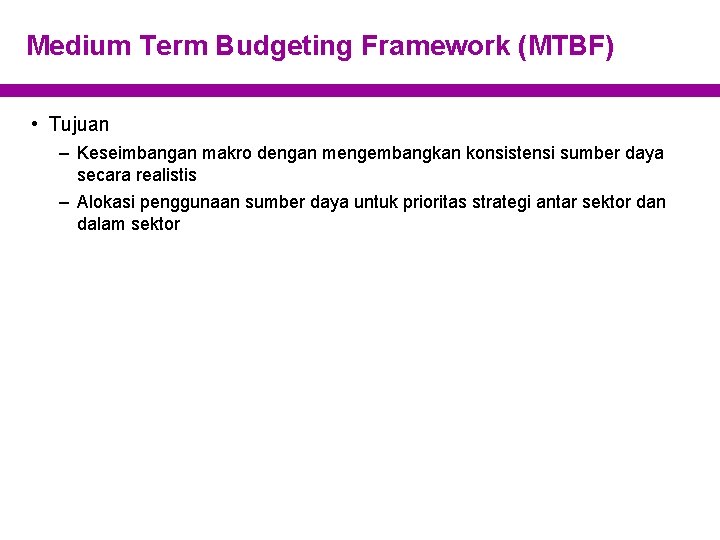 Medium Term Budgeting Framework (MTBF) • Tujuan – Keseimbangan makro dengan mengembangkan konsistensi sumber