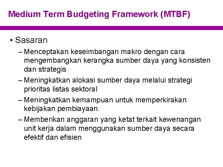 Medium Term Budgeting Framework (MTBF) • Sasaran – Menceptakan keseimbangan makro dengan cara mengembangkan