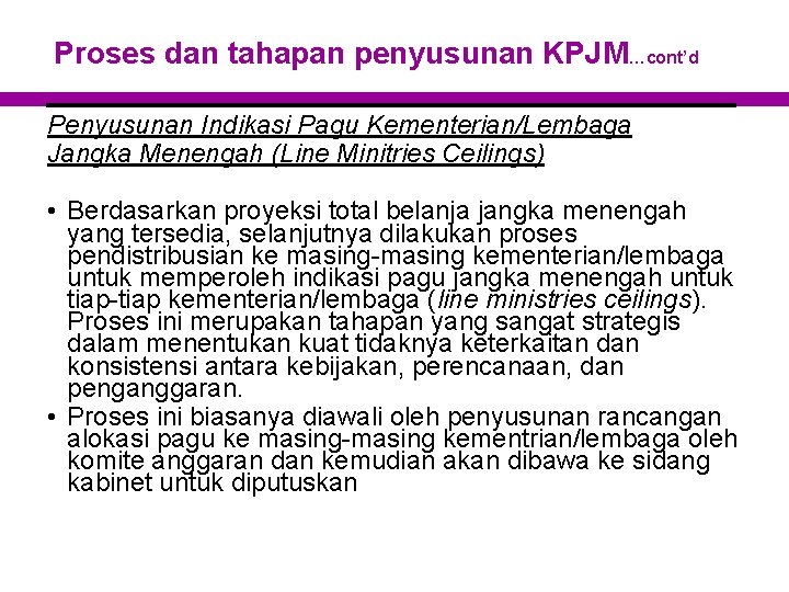 Proses dan tahapan penyusunan KPJM…cont’d Penyusunan Indikasi Pagu Kementerian/Lembaga Jangka Menengah (Line Minitries Ceilings)