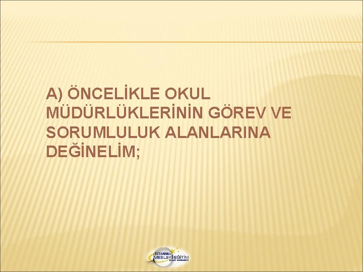 A) ÖNCELİKLE OKUL MÜDÜRLÜKLERİNİN GÖREV VE SORUMLULUK ALANLARINA DEĞİNELİM; 