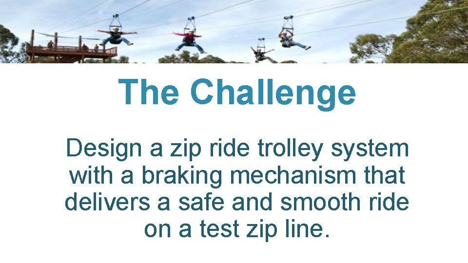 The Challenge Design a zip ride trolley system with a braking mechanism that delivers
