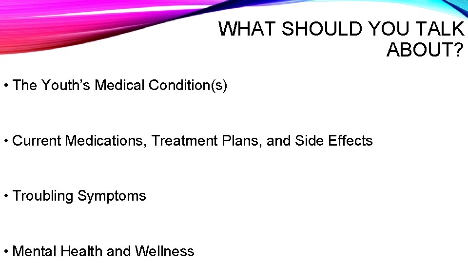 WHAT SHOULD YOU TALK ABOUT? • The Youth’s Medical Condition(s) • Current Medications, Treatment