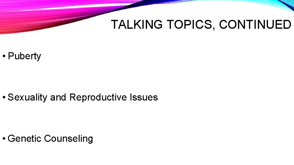 TALKING TOPICS, CONTINUED • Puberty • Sexuality and Reproductive Issues • Genetic Counseling 