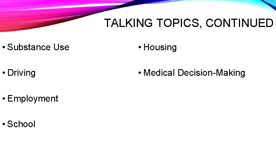TALKING TOPICS, CONTINUED • Substance Use • Housing • Driving • Medical Decision-Making •