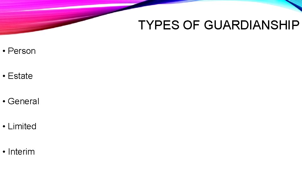 TYPES OF GUARDIANSHIP • Person • Estate • General • Limited • Interim 