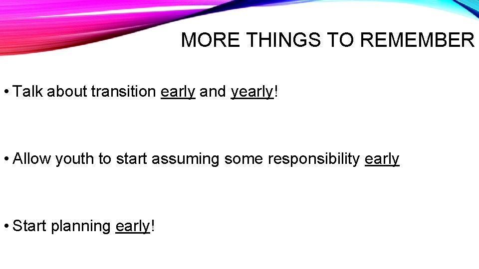 MORE THINGS TO REMEMBER • Talk about transition early and yearly! • Allow youth