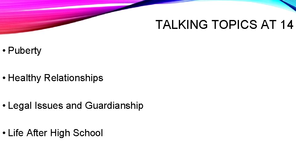 TALKING TOPICS AT 14 • Puberty • Healthy Relationships • Legal Issues and Guardianship