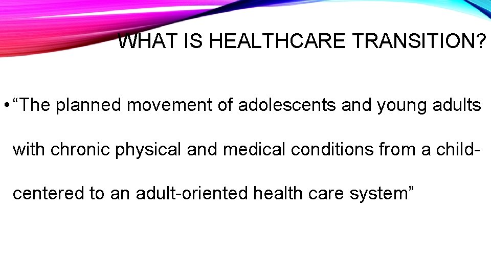 WHAT IS HEALTHCARE TRANSITION? • “The planned movement of adolescents and young adults with
