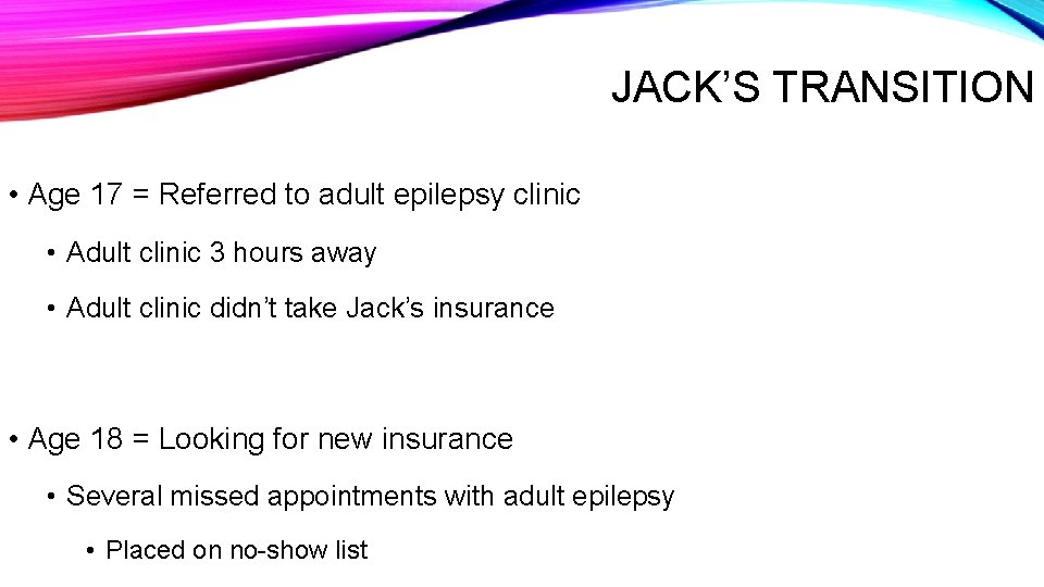 JACK’S TRANSITION • Age 17 = Referred to adult epilepsy clinic • Adult clinic