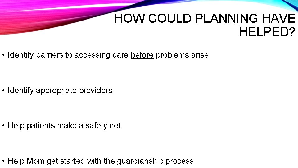 HOW COULD PLANNING HAVE HELPED? • Identify barriers to accessing care before problems arise