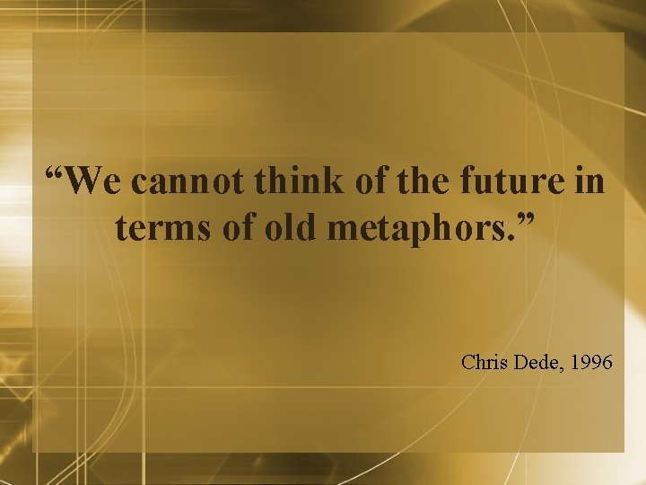 “We cannot think of the future in terms of old metaphors. ” Chris Dede, “We cannot think of the future in terms of old metaphors. ” Chris Dede,