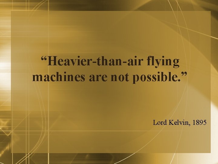 “Heavier-than-air flying machines are not possible. ” Lord Kelvin, 1895 “Heavier-than-air flying machines are not possible. ” Lord Kelvin, 1895