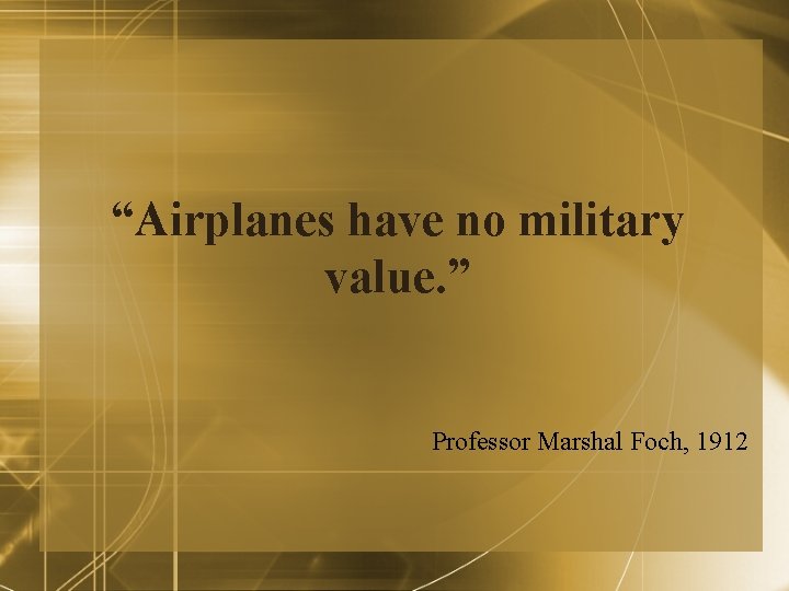 “Airplanes have no military value. ” Professor Marshal Foch, 1912 “Airplanes have no military value. ” Professor Marshal Foch, 1912