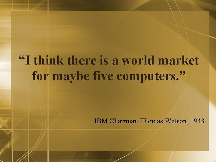 “I think there is a world market for maybe five computers. ” IBM Chairman “I think there is a world market for maybe five computers. ” IBM Chairman