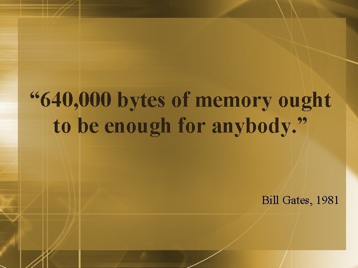 “ 640, 000 bytes of memory ought to be enough for anybody. ” Bill “ 640, 000 bytes of memory ought to be enough for anybody. ” Bill