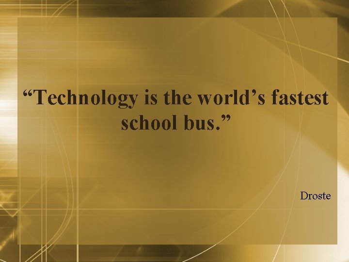 “Technology is the world’s fastest school bus. ” Droste “Technology is the world’s fastest school bus. ” Droste