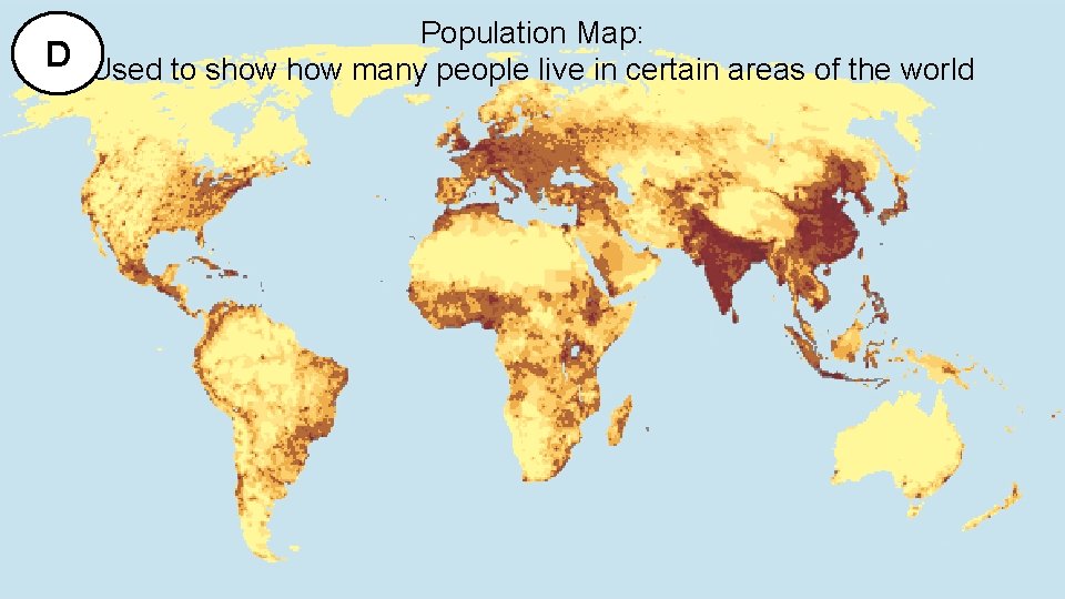 Population Map: D Used to show many people live in certain areas of the