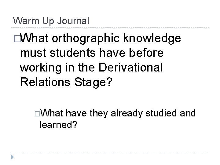 Warm Up Journal �What orthographic knowledge must students have before working in the Derivational