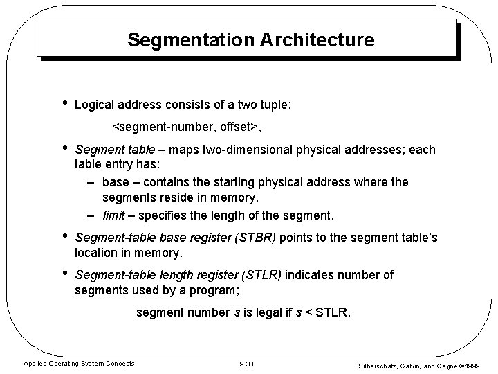 Segmentation Architecture • Logical address consists of a two tuple: <segment-number, offset>, • Segment