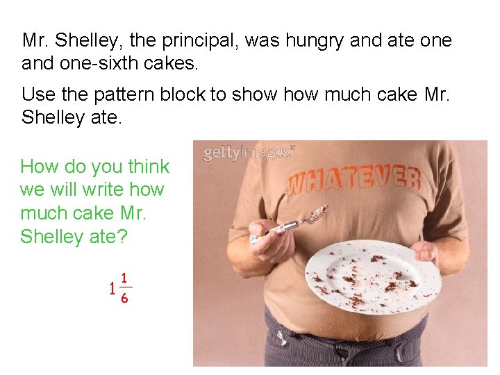 Mr. Shelley, the principal, was hungry and ate one and one-sixth cakes. Use the