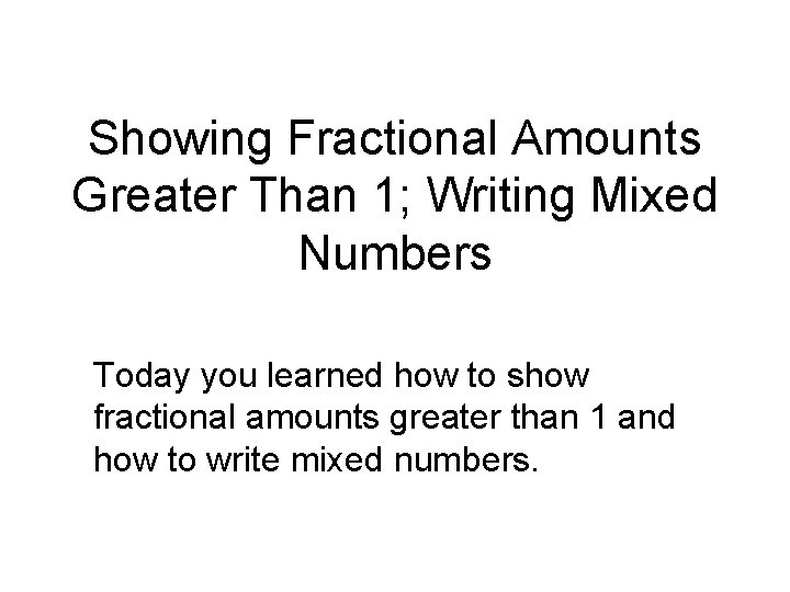 Showing Fractional Amounts Greater Than 1; Writing Mixed Numbers Today you learned how to