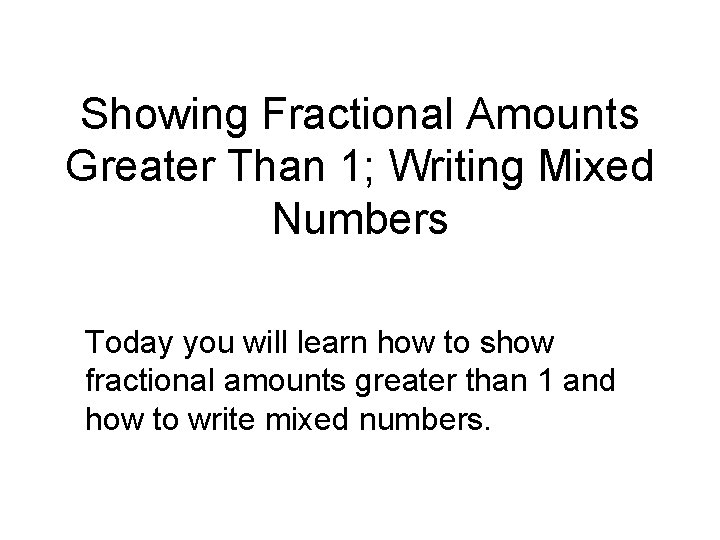 Showing Fractional Amounts Greater Than 1; Writing Mixed Numbers Today you will learn how