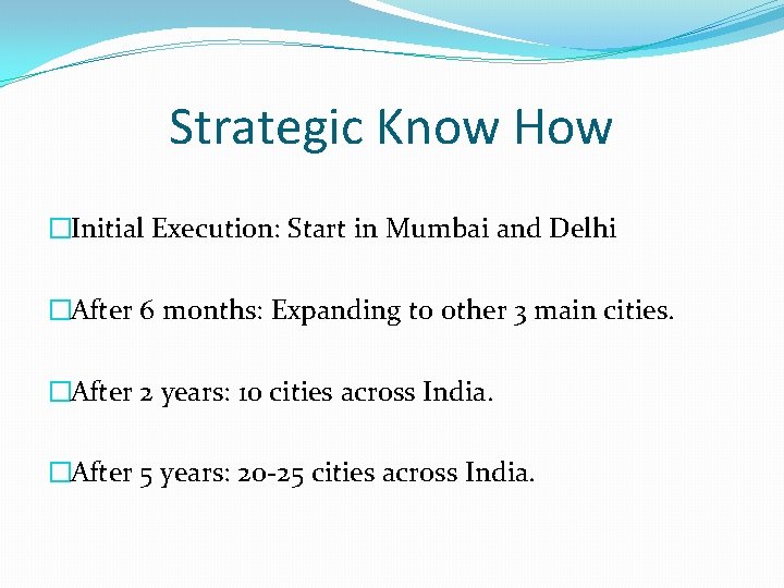 Strategic Know How �Initial Execution: Start in Mumbai and Delhi �After 6 months: Expanding