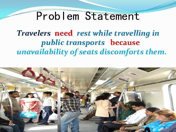 Problem Statement Travelers need rest while travelling in public transports because unavailability of seats
