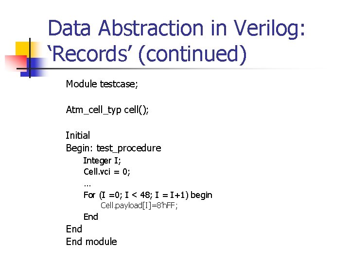 Data Abstraction in Verilog: ‘Records’ (continued) Module testcase; Atm_cell_typ cell(); Initial Begin: test_procedure Integer