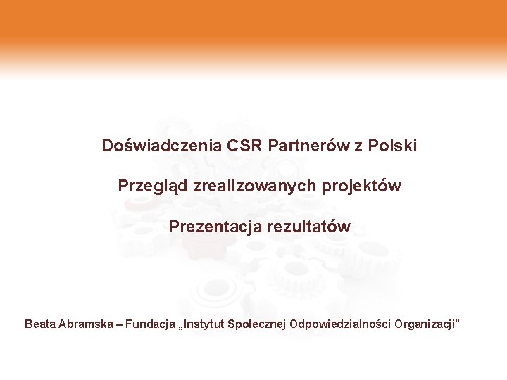 Doświadczenia CSR Partnerów z Polski Przegląd zrealizowanych projektów Prezentacja rezultatów Beata Abramska – Fundacja