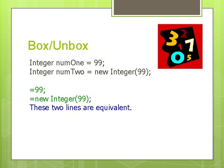 Box/Unbox Integer num. One = 99; Integer num. Two = new Integer(99); =99; =new Box/Unbox Integer num. One = 99; Integer num. Two = new Integer(99); =99; =new
