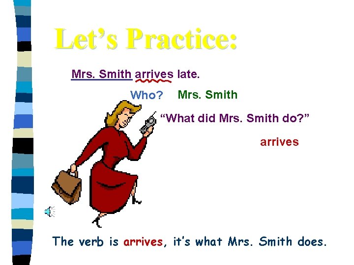 Let’s Practice: Mrs. Smith arrives late. Who? Mrs. Smith “What did Mrs. Smith do?
